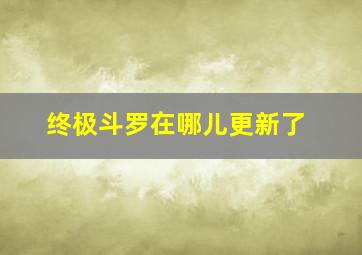 终极斗罗在哪儿更新了