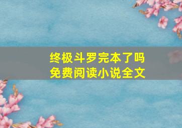 终极斗罗完本了吗免费阅读小说全文