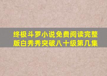 终极斗罗小说免费阅读完整版白秀秀突破八十级第几集