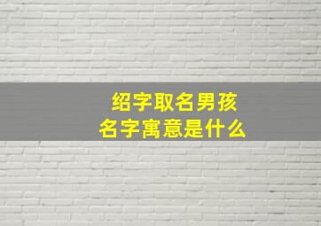 绍字取名男孩名字寓意是什么