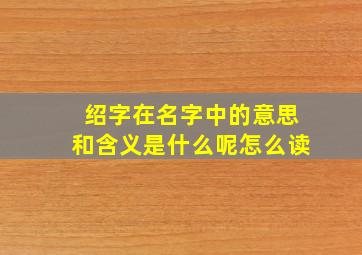 绍字在名字中的意思和含义是什么呢怎么读