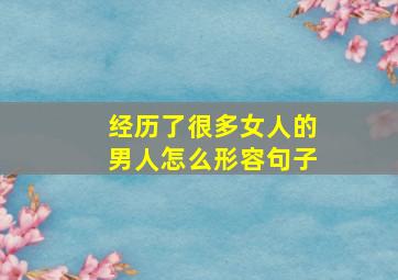 经历了很多女人的男人怎么形容句子