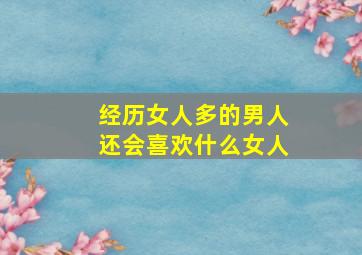 经历女人多的男人还会喜欢什么女人