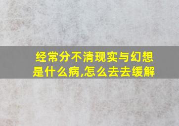 经常分不清现实与幻想是什么病,怎么去去缓解