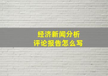 经济新闻分析评论报告怎么写