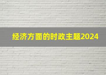 经济方面的时政主题2024