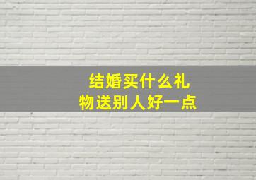 结婚买什么礼物送别人好一点