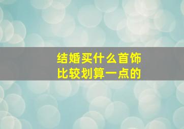 结婚买什么首饰比较划算一点的