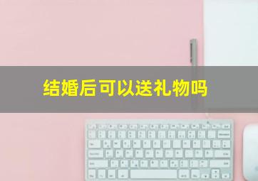 结婚后可以送礼物吗