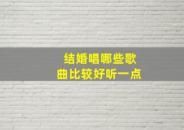 结婚唱哪些歌曲比较好听一点