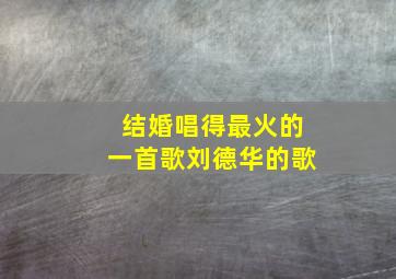 结婚唱得最火的一首歌刘德华的歌