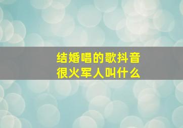 结婚唱的歌抖音很火军人叫什么