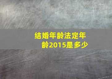 结婚年龄法定年龄2015是多少