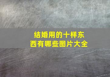 结婚用的十样东西有哪些图片大全