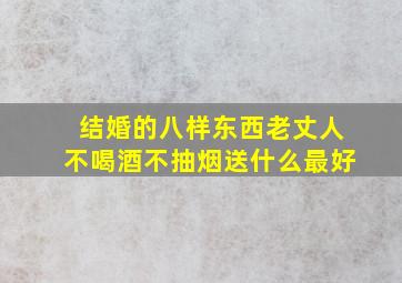 结婚的八样东西老丈人不喝酒不抽烟送什么最好