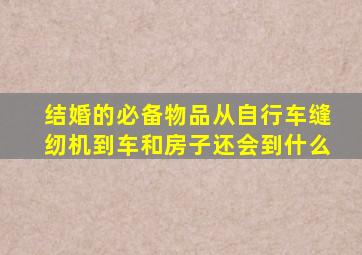 结婚的必备物品从自行车缝纫机到车和房子还会到什么