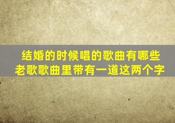 结婚的时候唱的歌曲有哪些老歌歌曲里带有一道这两个字