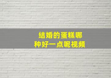 结婚的蛋糕哪种好一点呢视频