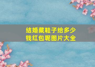 结婚藏鞋子给多少钱红包呢图片大全