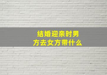 结婚迎亲时男方去女方带什么