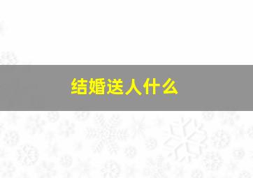 结婚送人什么