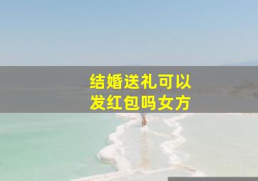 结婚送礼可以发红包吗女方