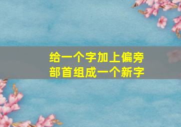 给一个字加上偏旁部首组成一个新字