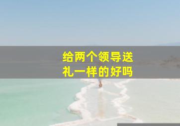 给两个领导送礼一样的好吗