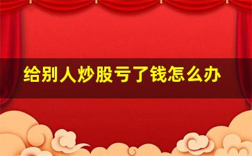 给别人炒股亏了钱怎么办