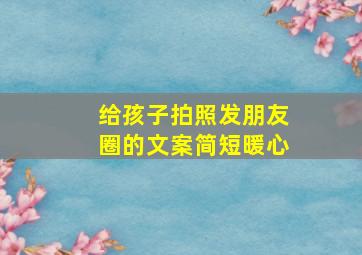 给孩子拍照发朋友圈的文案简短暖心