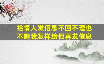 给情人发信息不回不理也不删我怎样给他再发信息