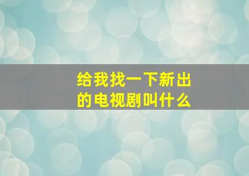 给我找一下新出的电视剧叫什么