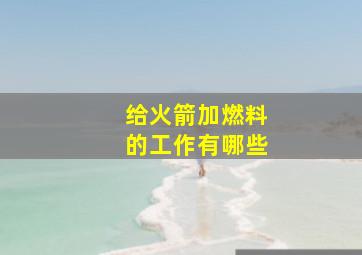 给火箭加燃料的工作有哪些