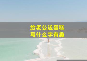 给老公送蛋糕写什么字有趣