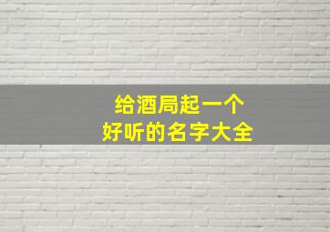 给酒局起一个好听的名字大全