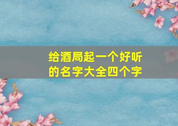 给酒局起一个好听的名字大全四个字