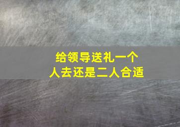 给领导送礼一个人去还是二人合适