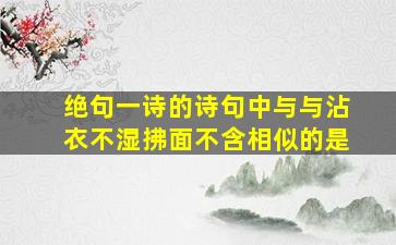 绝句一诗的诗句中与与沾衣不湿拂面不含相似的是