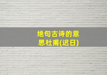 绝句古诗的意思杜甫(迟日)