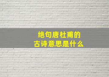 绝句唐杜甫的古诗意思是什么