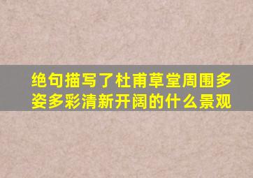 绝句描写了杜甫草堂周围多姿多彩清新开阔的什么景观