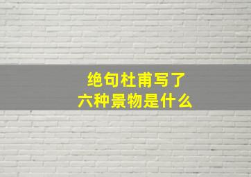 绝句杜甫写了六种景物是什么