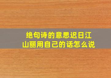 绝句诗的意思迟日江山丽用自己的话怎么说