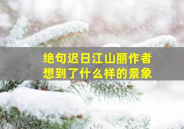 绝句迟日江山丽作者想到了什么样的景象