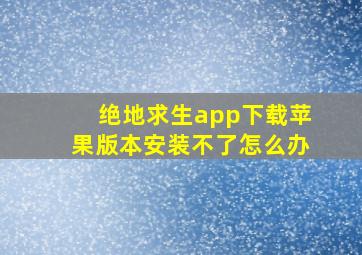 绝地求生app下载苹果版本安装不了怎么办