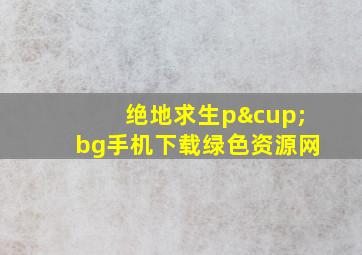 绝地求生p∪bg手机下载绿色资源网