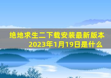 绝地求生二下载安装最新版本2023年1月19日是什么