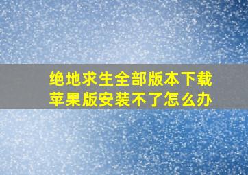 绝地求生全部版本下载苹果版安装不了怎么办