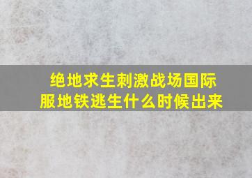 绝地求生刺激战场国际服地铁逃生什么时候出来