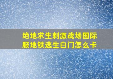 绝地求生刺激战场国际服地铁逃生白门怎么卡